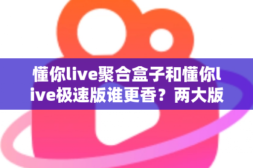 懂你live聚合盒子和懂你live极速版谁更香？两大版本深度横评，看完这篇不再纠结选错！