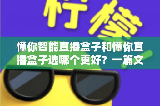 懂你智能直播盒子和懂你直播盒子选哪个更好?一篇文章看懂差异,选对设备不花冤枉钱 懂你智能直播盒子和懂你直播盒子选哪个更好?一篇文章看懂差异,选对设备不花冤枉钱