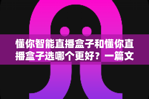懂你智能直播盒子和懂你直播盒子选哪个更好?一篇文章看懂差异,选对设备不花冤枉钱 懂你智能直播盒子和懂你直播盒子选哪个更好?一篇文章看懂差异,选对设备不花冤枉钱