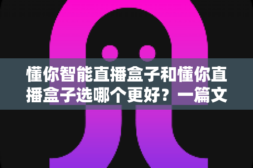 懂你智能直播盒子和懂你直播盒子选哪个更好?一篇文章看懂差异,选对设备不花冤枉钱 懂你智能直播盒子和懂你直播盒子选哪个更好?一篇文章看懂差异,选对设备不花冤枉钱