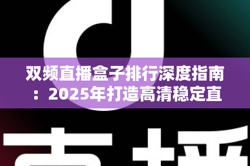 双频直播盒子排行深度指南：2025年打造高清稳定直播间的必备选购秘籍