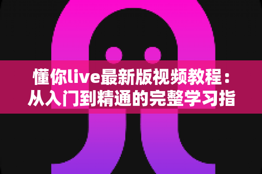 懂你live最新版视频教程:从入门到精通的完整学习指南 懂你live最新版视频教程:从入门到精通的完整学习指南