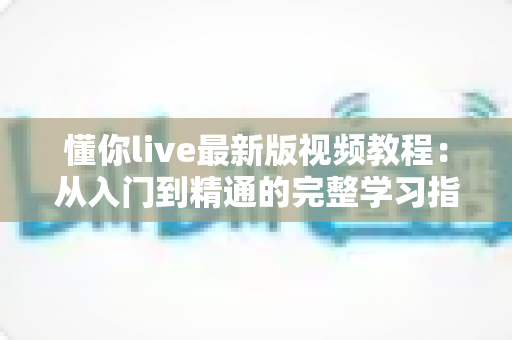 懂你live最新版视频教程:从入门到精通的完整学习指南 懂你live最新版视频教程:从入门到精通的完整学习指南
