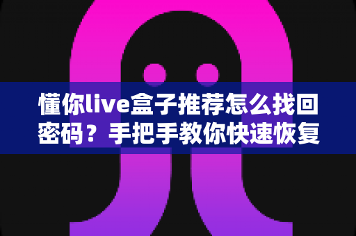 懂你live盒子推荐怎么找回密码?手把手教你快速恢复账号,畅享高清直播新体验 懂你live盒子推荐怎么找回密码?手把手教你快速恢复账号,畅享高清直播新体验
