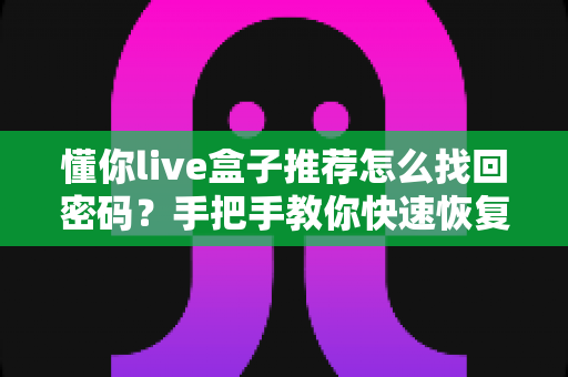 懂你live盒子推荐怎么找回密码?手把手教你快速恢复账号,畅享高清直播新体验 懂你live盒子推荐怎么找回密码?手把手教你快速恢复账号,畅享高清直播新体验