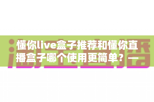懂你live盒子推荐和懂你直播盒子哪个使用更简单?——2025年最新上手体验全解析 懂你live盒子推荐和懂你直播盒子哪个使用更简单?——2025年最新上手体验全解析