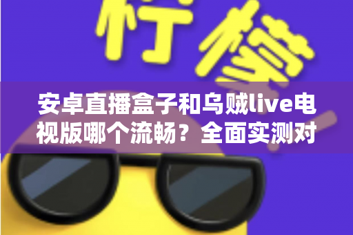 安卓直播盒子和乌贼live电视版哪个流畅?全面实测对比分析,帮你选出最顺滑的观赛方案 安卓直播盒子和乌贼live电视版哪个流畅?全面实测对比分析,帮你选出最顺滑的观赛方案