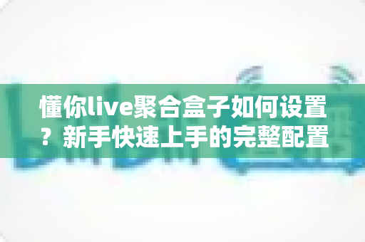 懂你live聚合盒子如何设置？新手快速上手的完整配置教程指南