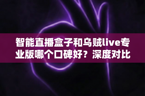 智能直播盒子和乌贼live专业版哪个口碑好?深度对比评测与选购指南 智能直播盒子和乌贼live专业版哪个口碑好?深度对比评测与选购指南