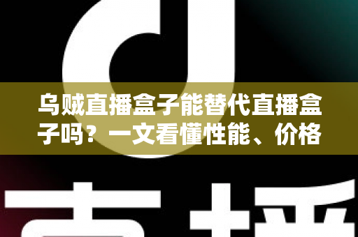 乌贼直播盒子能替代直播盒子吗?一文看懂性能、价格与场景差异,选对设备不踩坑 乌贼直播盒子能替代直播盒子吗?一文看懂性能、价格与场景差异,选对设备不踩坑