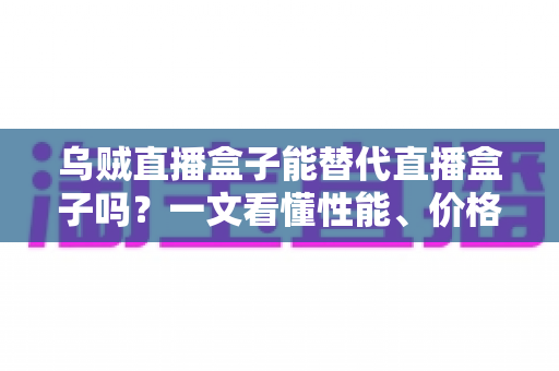乌贼直播盒子能替代直播盒子吗?一文看懂性能、价格与场景差异,选对设备不踩坑 乌贼直播盒子能替代直播盒子吗?一文看懂性能、价格与场景差异,选对设备不踩坑