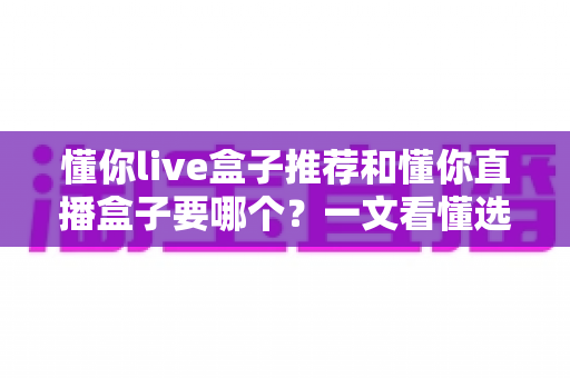 懂你live盒子推荐和懂你直播盒子要哪个？一文看懂选购门道