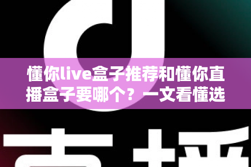 懂你live盒子推荐和懂你直播盒子要哪个？一文看懂选购门道