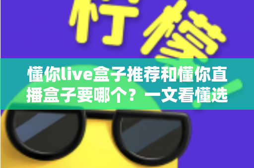 懂你live盒子推荐和懂你直播盒子要哪个？一文看懂选购门道