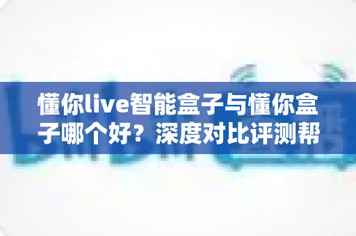 懂你live智能盒子与懂你盒子哪个好?深度对比评测帮你选出最适合自己的电视盒子 懂你live智能盒子与懂你盒子哪个好?深度对比评测帮你选出最适合自己的电视盒子