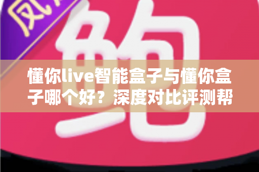 懂你live智能盒子与懂你盒子哪个好?深度对比评测帮你选出最适合自己的电视盒子 懂你live智能盒子与懂你盒子哪个好?深度对比评测帮你选出最适合自己的电视盒子