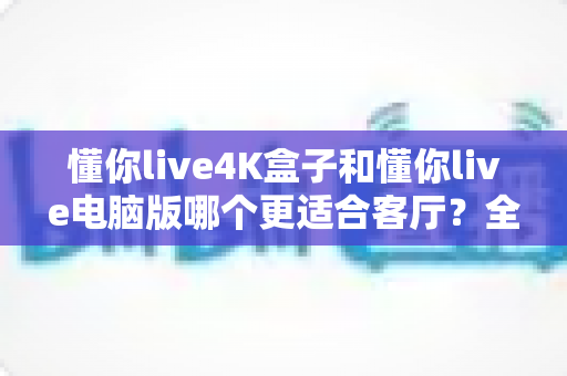 懂你live4K盒子和懂你live电脑版哪个更适合客厅?全面对比解析帮你选对不选贵 懂你live4K盒子和懂你live电脑版哪个更适合客厅?全面对比解析帮你选对不选贵
