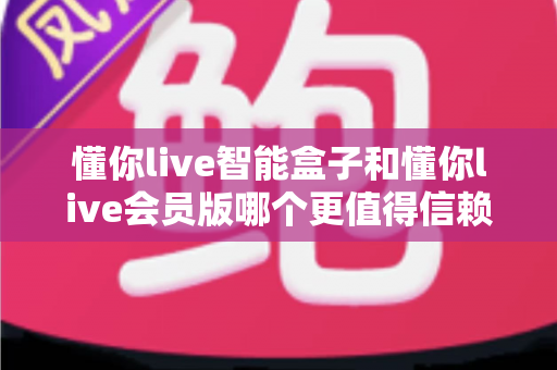 懂你live智能盒子和懂你live会员版哪个更值得信赖?2024深度对比评测帮你避坑选对 懂你live智能盒子和懂你live会员版哪个更值得信赖?2024深度对比评测帮你避坑选对
