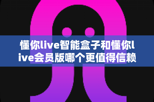 懂你live智能盒子和懂你live会员版哪个更值得信赖?2024深度对比评测帮你避坑选对 懂你live智能盒子和懂你live会员版哪个更值得信赖?2024深度对比评测帮你避坑选对
