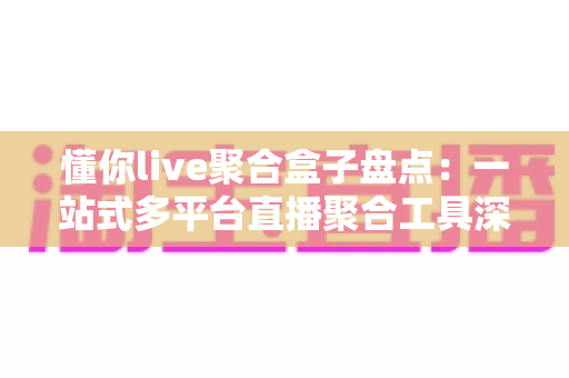 懂你live聚合盒子盘点：一站式多平台直播聚合工具深度解析与选购指南