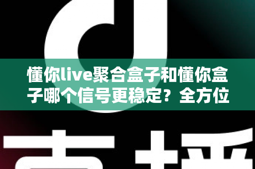 懂你live聚合盒子和懂你盒子哪个信号更稳定？全方位对比测评与选购指南
