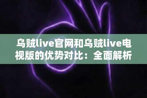 乌贼live官网和乌贼live电视版的优势对比:全面解析两种使用方式,帮你选出最适合的观看方案 乌贼live官网和乌贼live电视版的优势对比:全面解析两种使用方式,帮你选出最适合的观看方案