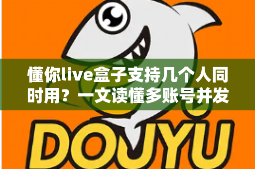 懂你live盒子支持几个人同时用?一文读懂多账号并发使用全解析 懂你live盒子支持几个人同时用?一文读懂多账号并发使用全解析