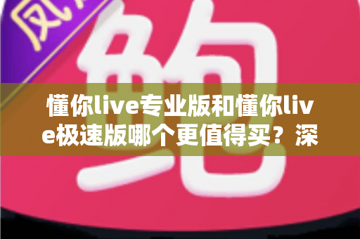 懂你live专业版和懂你live极速版哪个更值得买？深度对比评测，帮你一次选对不花冤枉钱