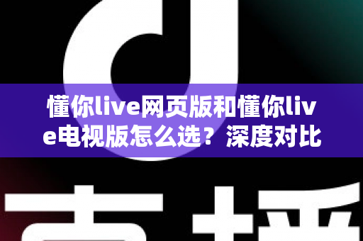 懂你live网页版和懂你live电视版怎么选?深度对比两大版本,助你找到最适合自己的观看方式 懂你live网页版和懂你live电视版怎么选?深度对比两大版本,助你找到最适合自己的观看方式