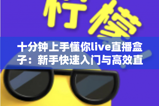 十分钟上手懂你live直播盒子：新手快速入门与高效直播实战指南