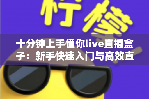 十分钟上手懂你live直播盒子：新手快速入门与高效直播实战指南