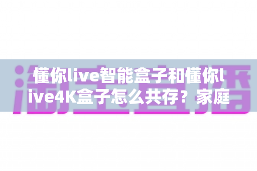 懂你live智能盒子和懂你live4K盒子怎么共存?家庭双盒子共存方案全攻略,轻松实现多设备和谐使用 懂你live智能盒子和懂你live4K盒子怎么共存?家庭双盒子共存方案全攻略,轻松实现多设备和谐使用