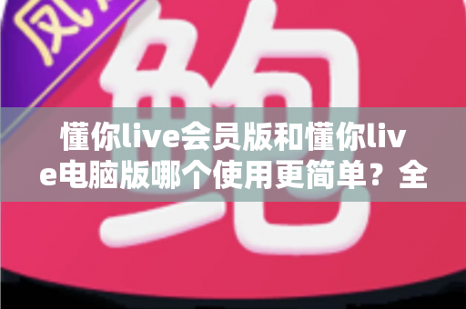 懂你live会员版和懂你live电脑版哪个使用更简单?全面对比评测助你轻松上手 懂你live会员版和懂你live电脑版哪个使用更简单?全面对比评测助你轻松上手