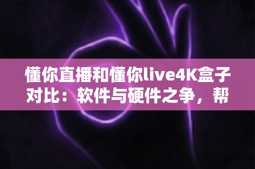 懂你直播和懂你live4K盒子对比：软件与硬件之争，帮你找到最合适的客厅观影方案