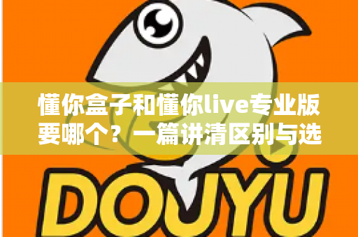 懂你盒子和懂你live专业版要哪个？一篇讲清区别与选购建议的完整指南