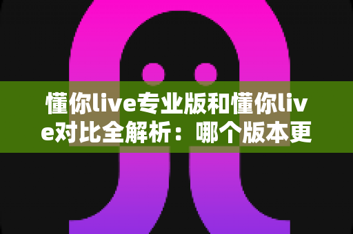 懂你live专业版和懂你live对比全解析:哪个版本更值得选?看完这篇再做决定! 懂你live专业版和懂你live对比全解析:哪个版本更值得选?看完这篇再做决定!