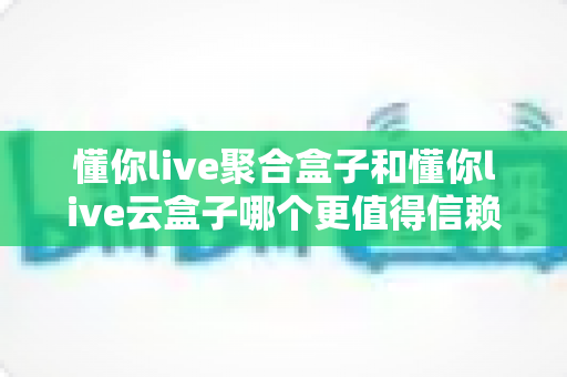 懂你live聚合盒子和懂你live云盒子哪个更值得信赖？五大维度深度对比，看完再买不踩坑