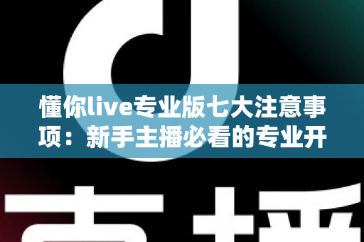 懂你live专业版七大注意事项:新手主播必看的专业开播全攻略与避坑指南 懂你live专业版七大注意事项:新手主播必看的专业开播全攻略与避坑指南