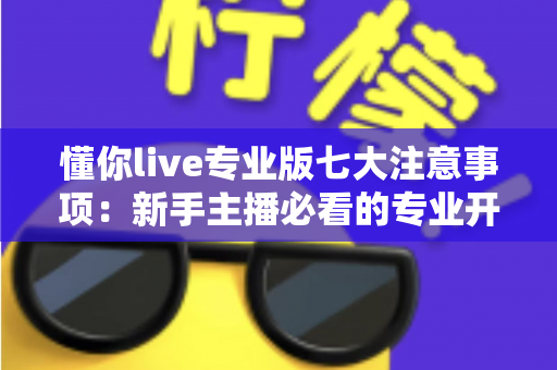 懂你live专业版七大注意事项:新手主播必看的专业开播全攻略与避坑指南 懂你live专业版七大注意事项:新手主播必看的专业开播全攻略与避坑指南