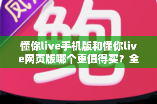 懂你live手机版和懂你live网页版哪个更值得买？全面对比帮你做出最优选择
