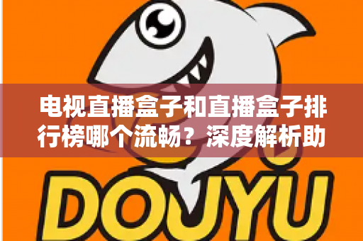 电视直播盒子和直播盒子排行榜哪个流畅？深度解析助你选出真正流畅好用的直播盒子