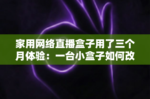 家用网络直播盒子用了三个月体验:一台小盒子如何改变我的直播方式 家用网络直播盒子用了三个月体验:一台小盒子如何改变我的直播方式