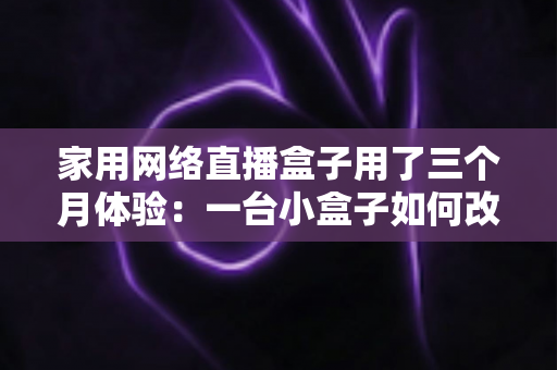 家用网络直播盒子用了三个月体验:一台小盒子如何改变我的直播方式 家用网络直播盒子用了三个月体验:一台小盒子如何改变我的直播方式
