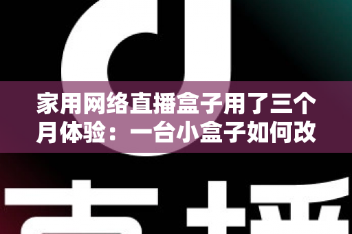 家用网络直播盒子用了三个月体验：一台小盒子如何改变我的直播方式