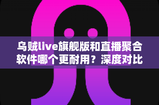 乌贼live旗舰版和直播聚合软件哪个更耐用？深度对比稳定性与使用寿命的实用指南