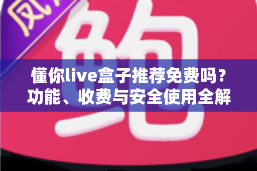 懂你live盒子推荐免费吗？功能、收费与安全使用全解析