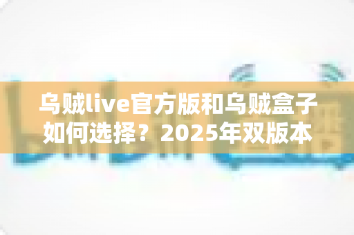 乌贼live官方版和乌贼盒子如何选择？2025年双版本深度对比与选购全指南