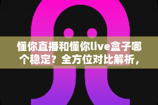 懂你直播和懂你live盒子哪个稳定？全方位对比解析，帮你选出更流畅的观看方案