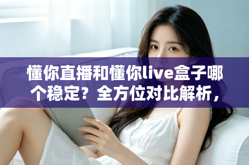 懂你直播和懂你live盒子哪个稳定？全方位对比解析，帮你选出更流畅的观看方案