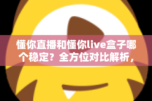 懂你直播和懂你live盒子哪个稳定？全方位对比解析，帮你选出更流畅的观看方案